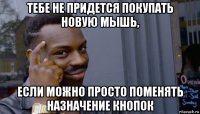 тебе не придется покупать новую мышь, если можно просто поменять назначение кнопок