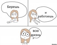 Берешь и работаешь всю жизнь