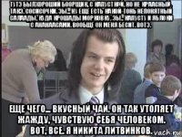 тутэ был хороший боорщик, с капусткой, но не краасный. такэ. сосисочки. эы... ну еще есть какой-тонь непонятный салаады, куда крошады морковку, эы.. капусту и яблоки с ананаасами. вообще он меня бесит. вотэ. еще чего... вкусный чай. он так утоляет жажду, чувствую себя человеком. вот, все. я никита литвинков.