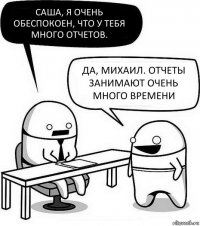 Саша, я очень обеспокоен, что у тебя много отчетов. Да, Михаил. Отчеты занимают очень много времени