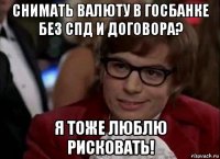 снимать валюту в госбанке без спд и договора? я тоже люблю рисковать!