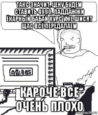 такс значит, цену будем ставить 4990. паддажжи ёкарный бабай курс уже шисят щас всё передалаем кароче все очень плохо