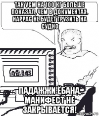 так vgm на 100 кг больше показал, чем в документах. happag не будет грузить на судно падажжи ёбана, манифест не закрывается!