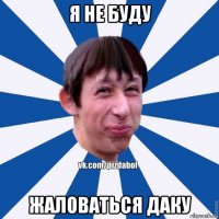 я не буду жаловаться даку