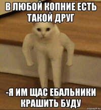 в любой копние есть такой друг -я им щас ебальники крашить буду