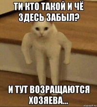 ти кто такой и чё здесь забыл? и тут возращаются хозяева...