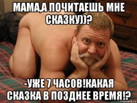 мама,а почитаешь мне сказку))? -уже 7 часов!какая сказка в позднее время!?