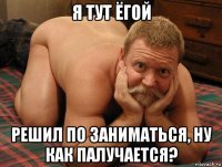 я тут ёгой решил по заниматься, ну как палучается?