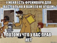 у меня есть фреймворк для вас, только я вам его не отдам потому что у вас прав нет