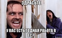 здрасьте у вас есть годная работа в ес?