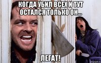 когда убил всех и тут остался только он... легат!