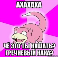 ахахаха чё это ты кушать? гречневый кака?