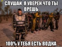 слушай, я уверен что ты врёшь 100% у тебя есть водка