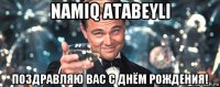 namiq atabeyli поздравляю вас с днём рождения!