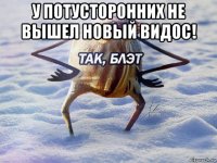 у потусторонних не вышел новый видос! 