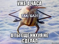 уже 4 часа а ты еще нихуя не сделал