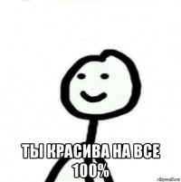  ты красива на все 100%