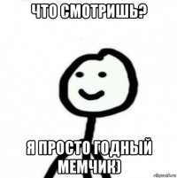 что смотришь? я просто годный мемчик)