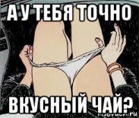 а у тебя точно вкусный чай?