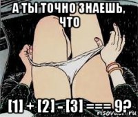 а ты точно знаешь, что [1] + [2] - [3] === 9?