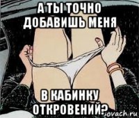 а ты точно добавишь меня в кабинку откровений?