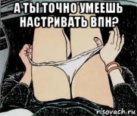 а ты точно умеешь настривать впн? 