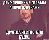 друг: прикинь я глобала апнул! я: докажи друг:да честно, бля буду...