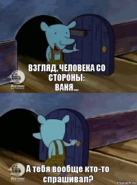 Взгляд, человека со стороны:
Ваня... А тебя вообще кто-то спрашивал?