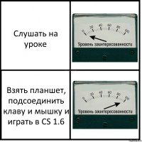 Слушать на уроке Взять планшет, подсоединить клаву и мышку и играть в CS 1.6