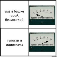 ума в башке твоей, безмозглой тупости и идиотизма