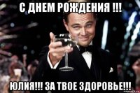 с днем рождения !!! юлия!!! за твое здоровье!!!