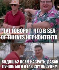 Тут говорят, что в Sea of thieves нет контента Видишь? Всем насрать, давай лучше баги и Far Cry обсудим