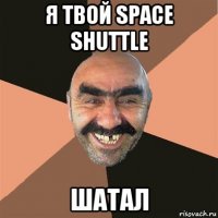 я твой space shuttle шатал