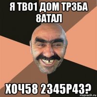 я тво1 дом тр3ба 8атал хоч58 2345р43?