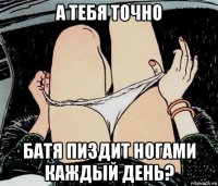 а тебя точно батя пиздит ногами каждый день?