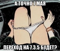 а точно 7 мая переход на 7.3.5 будет?