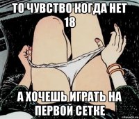 то чувство когда нет 18 а хочешь играть на первой сетке