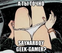 а ты точно saynarboy geek-gamer?