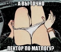 &#13;&#13;&#13;а вы точно&#13;&#13;&#13; лектор по матлогу?