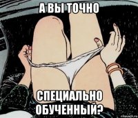 а вы точно специально обученный?