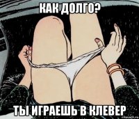 как долго? ты играешь в клевер