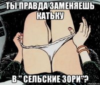 ты правда заменяешь катьку в " сельские зори"?