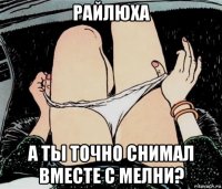 райлюха а ты точно снимал вместе с мелни?