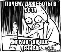 почему даже боты в dota играют лучше дениса?