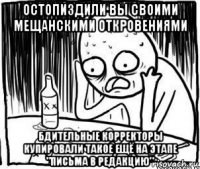 остопиздили вы своими мещанскими откровениями бдительные корректоры купировали такое ещё на этапе "письма в редакцию"