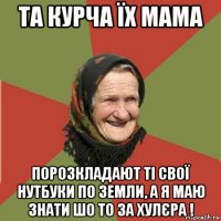 та курча їх мама порозкладают ті свої нутбуки по земли, а я маю знати шо то за хулєра !