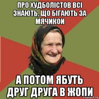 про худболістов всі знають, що бігають за мячикои а потом ябуть друг друга в жопи