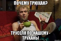 почему трюхан? труселя по-нашему - труханы