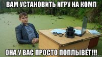 вам установить игру на комп она у вас просто поплывёт!!!