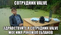 сотрудник valve здравствуйте я сотрудник valve моё имя рукожоп ебланов